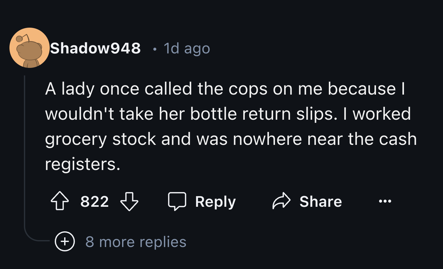 screenshot - Shadow948 1d ago A lady once called the cops on me because I wouldn't take her bottle return slips. I worked grocery stock and was nowhere near the cash registers. 822 8 more replies